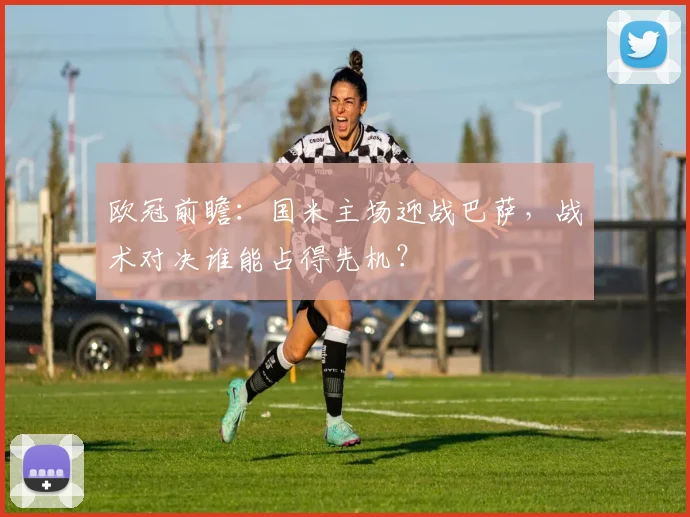 欧冠前瞻:国米主场迎战巴萨,战术对决谁能占得先机?