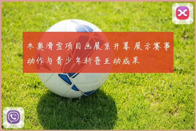冬奥滑雪项目画展京开幕 展示赛事动作与青少年科普互动成果