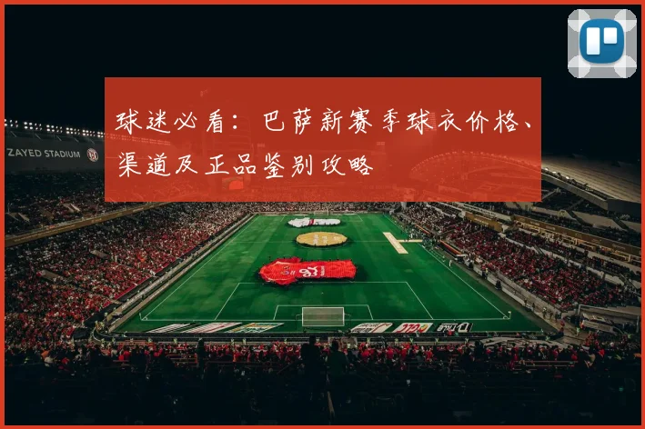 球迷必看:巴萨新赛季球衣价格、渠道及正品鉴别攻略
