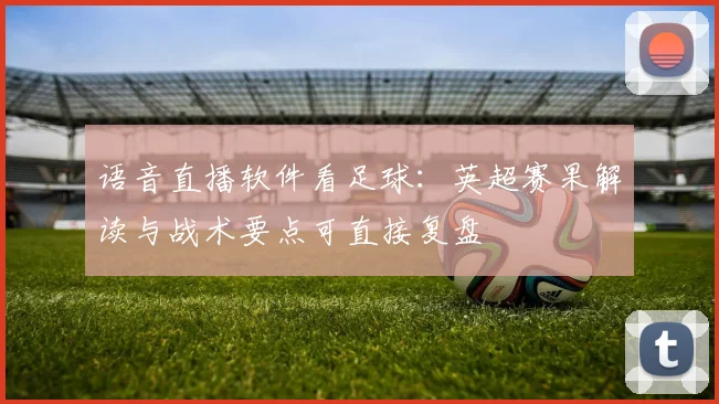 语音直播软件看足球：英超赛果解读与战术要点可直接复盘