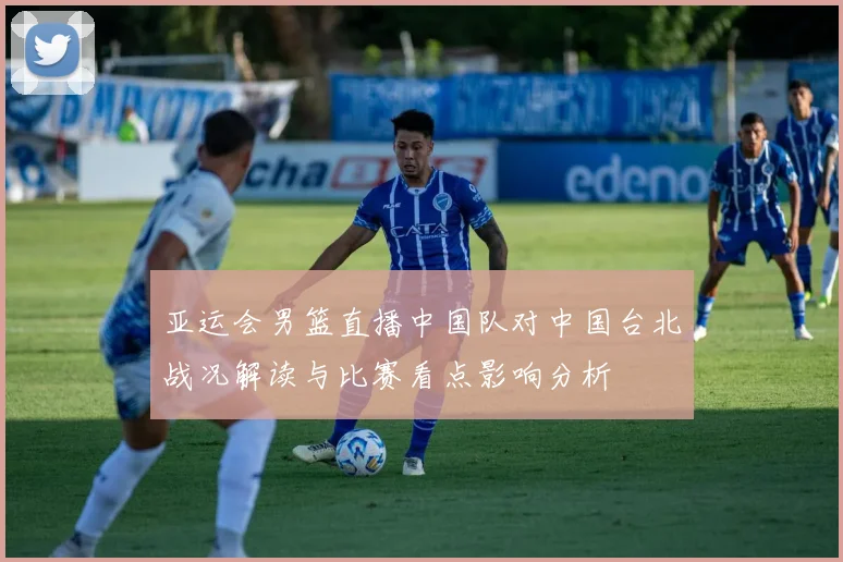 亚运会男篮直播中国队对中国台北战况解读与比赛看点影响分析