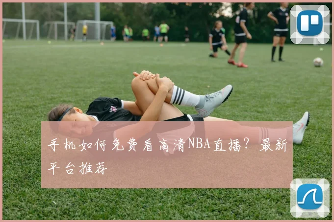 手机如何免费看高清NBA直播？最新平台推荐