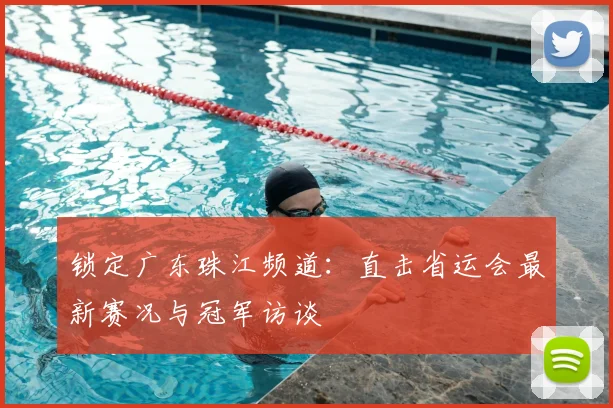 锁定广东珠江频道：直击省运会最新赛况与冠军访谈