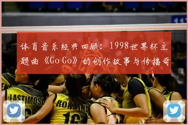 体育音乐经典回顾：1998世界杯主题曲《Go Go》的创作故事与传播奇迹