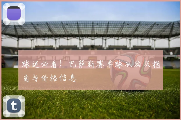 球迷必看！巴萨新赛季球衣购买指南与价格信息