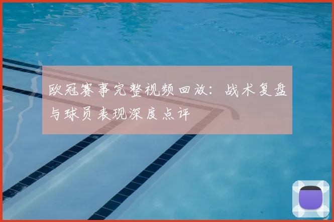 欧冠赛事完整视频回放：战术复盘与球员表现深度点评