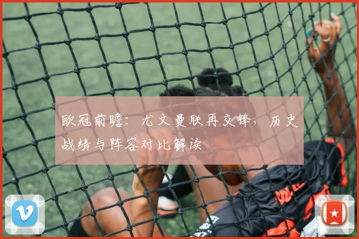 欧冠前瞻：尤文曼联再交锋，历史战绩与阵容对比解读