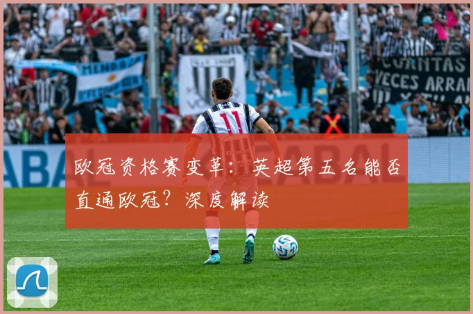 欧冠资格赛变革:英超第五名能否直通欧冠?深度解读