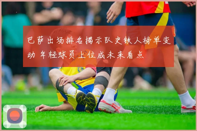 巴萨出场排名揭示队史铁人榜单变动 年轻球员上位成未来看点