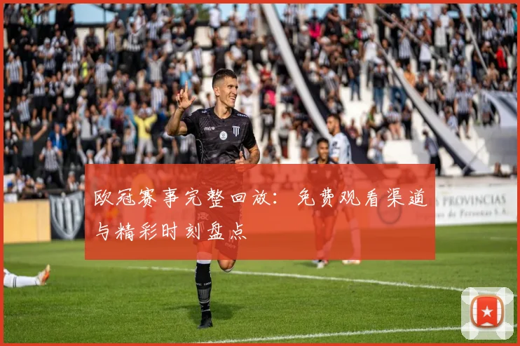 欧冠赛事完整回放：免费观看渠道与精彩时刻盘点