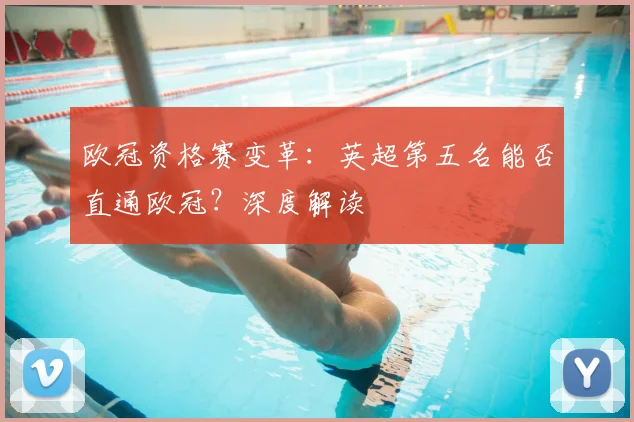 欧冠资格赛变革:英超第五名能否直通欧冠?深度解读