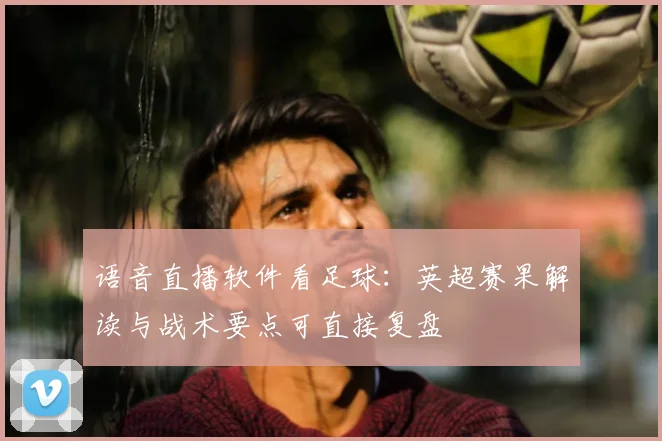 语音直播软件看足球：英超赛果解读与战术要点可直接复盘