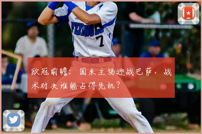 欧冠前瞻:国米主场迎战巴萨,战术对决谁能占得先机?