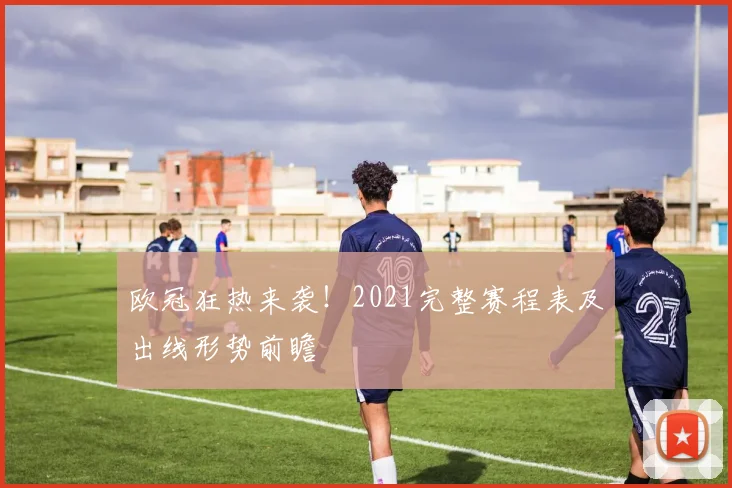 欧冠狂热来袭！2021完整赛程表及出线形势前瞻