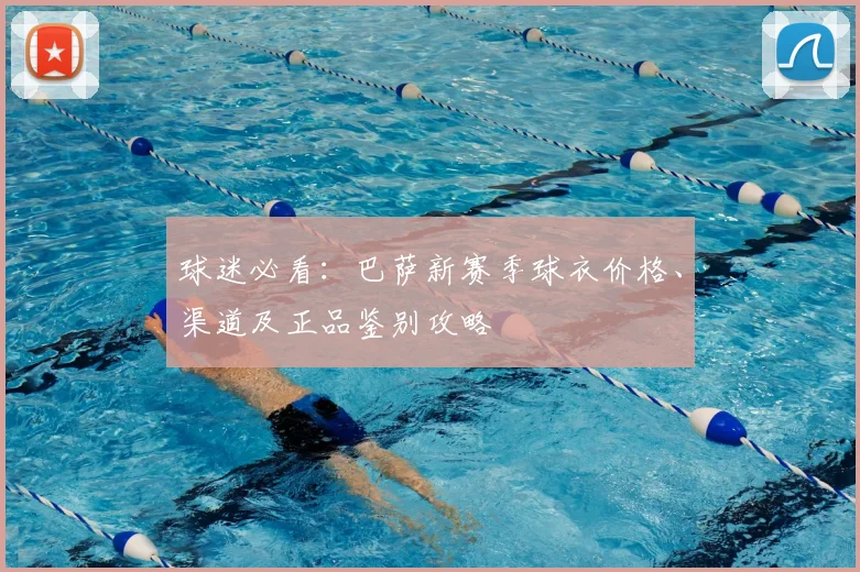 球迷必看:巴萨新赛季球衣价格、渠道及正品鉴别攻略