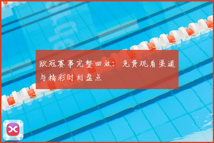 欧冠赛事完整回放：免费观看渠道与精彩时刻盘点