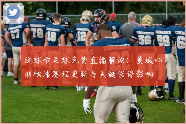 说球帝足球免费直播解读：曼城vs利物浦赛程更新与关键伤停影响