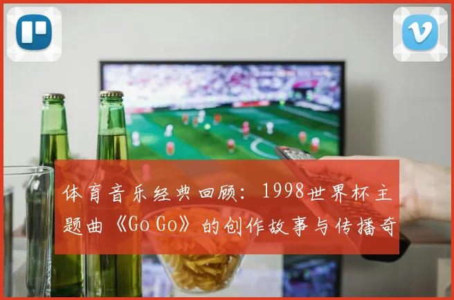 体育音乐经典回顾：1998世界杯主题曲《Go Go》的创作故事与传播奇迹