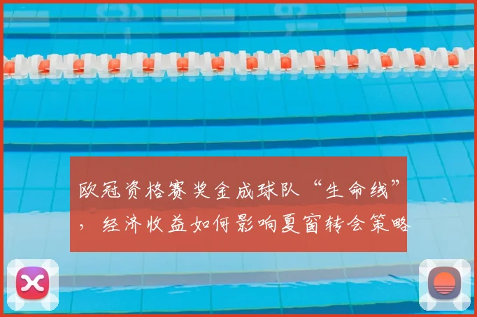 欧冠资格赛奖金成球队“生命线”,经济收益如何影响夏窗转会策略?