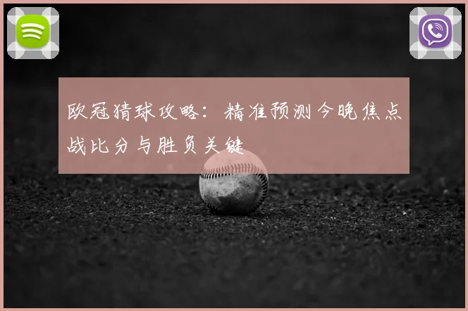 欧冠猜球攻略：精准预测今晚焦点战比分与胜负关键