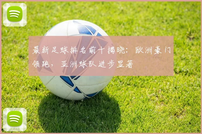 最新足球排名前十揭晓：欧洲豪门领跑，亚洲球队进步显著