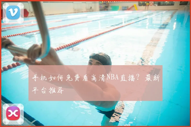 手机如何免费看高清NBA直播？最新平台推荐