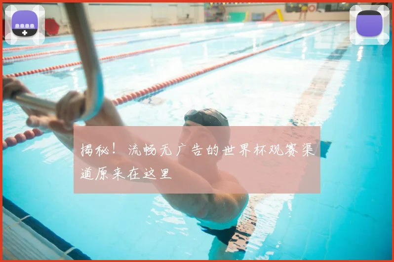 揭秘！流畅无广告的世界杯观赛渠道原来在这里