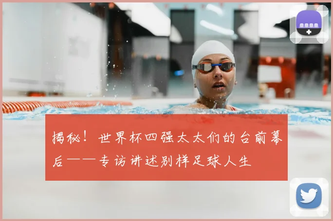 揭秘！世界杯四强太太们的台前幕后——专访讲述别样足球人生