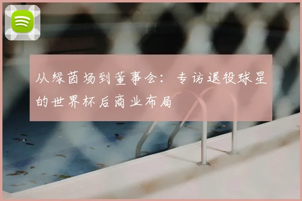 从绿茵场到董事会：专访退役球星的世界杯后商业布局