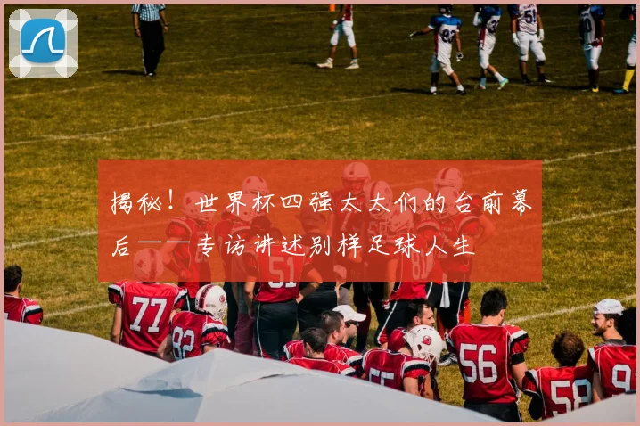 揭秘！世界杯四强太太们的台前幕后——专访讲述别样足球人生