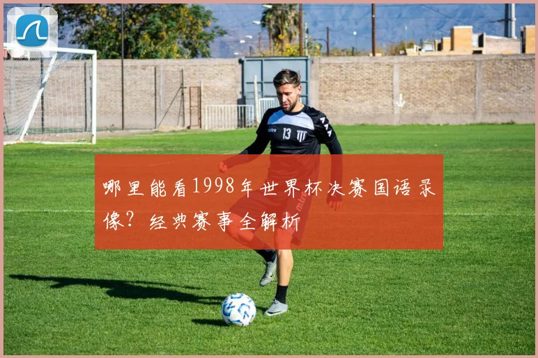 哪里能看1998年世界杯决赛国语录像？经典赛事全解析